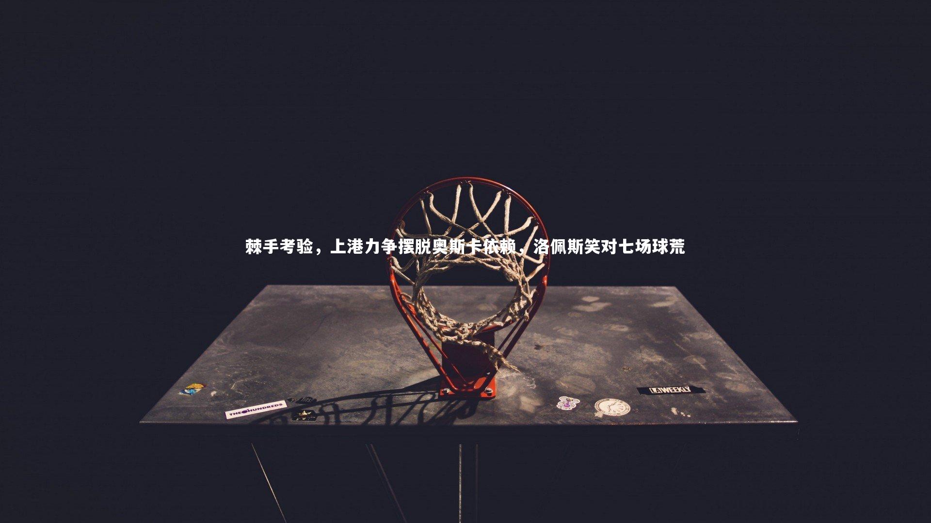 棘手考验，上港力争摆脱奥斯卡依赖，洛佩斯笑对七场球荒